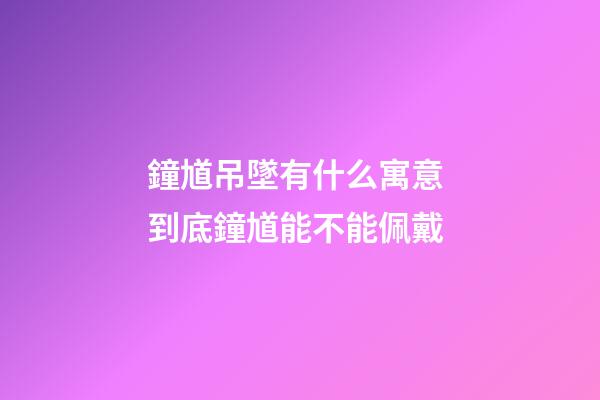 鐘馗吊墜有什么寓意 到底鐘馗能不能佩戴